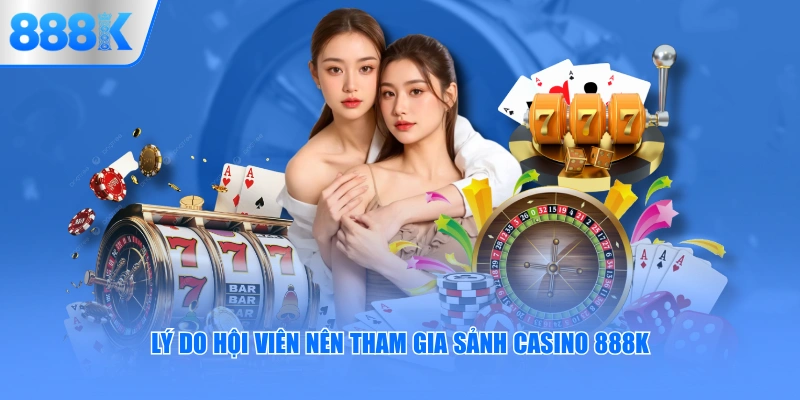 Lý do hội viên nên tham gia sảnh Casino 888K
